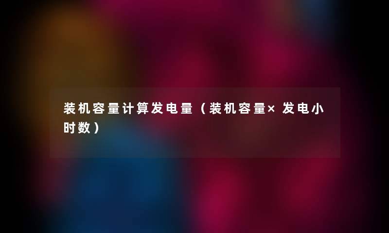 装机容量计算发电量（装机容量×发电小时数）