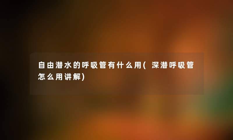 自由潜水的呼吸管有什么用(深潜呼吸管怎么用讲解)