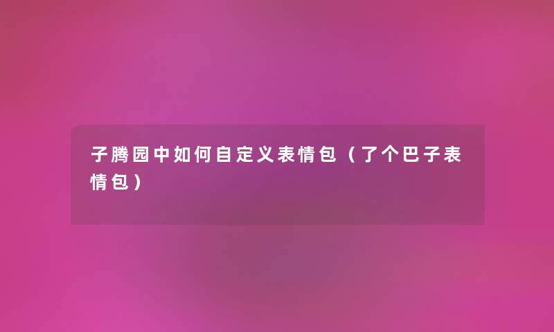 子腾园中如何自定义表情包（了个巴子表情包）