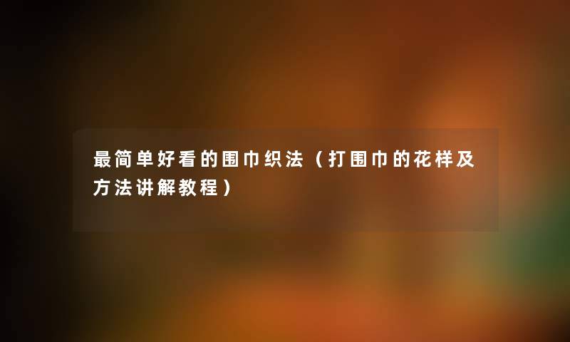 简单好看的围巾织法(打围巾的花样及方法讲解教程) 简单好看的围巾织法(打围巾的花样及方法讲解教程)