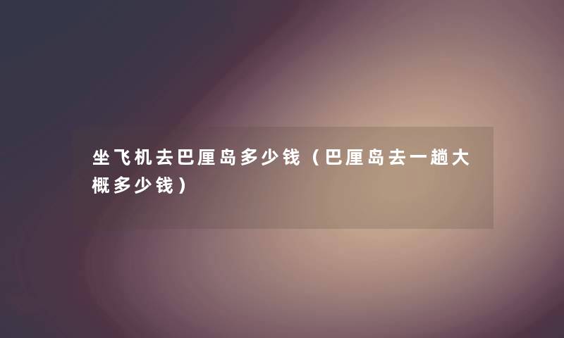 坐飞机去巴厘岛多少钱(巴厘岛去一趟大概多少钱) 坐飞机去巴厘岛多少钱(巴厘岛去一趟大概多少钱)