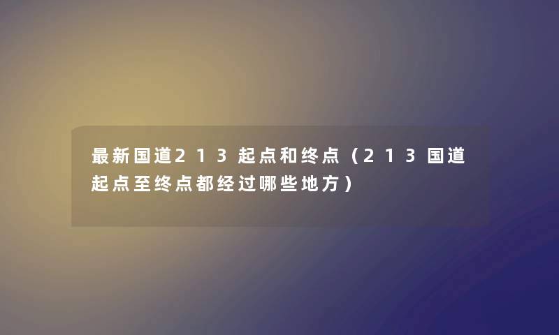 新国道213起点和终点(213国道起点至终点都经过哪些地方) 新国道213起点和终点(213国道起点至终点都经过哪些地方)