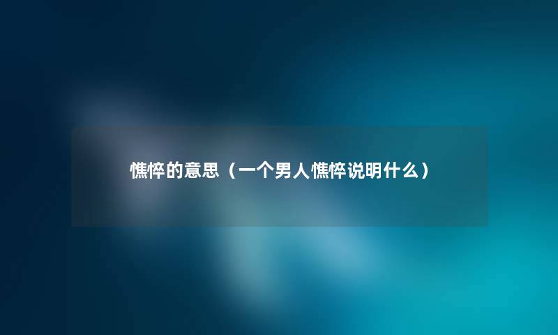 憔悴的意思(一个男人憔悴说明什么) 憔悴的意思(一个男人憔悴说明什么)