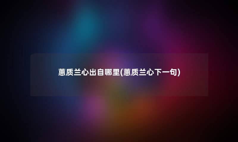 蕙质兰心出自哪里(蕙质兰心下一句) 蕙质兰心出自哪里(蕙质兰心下一句)