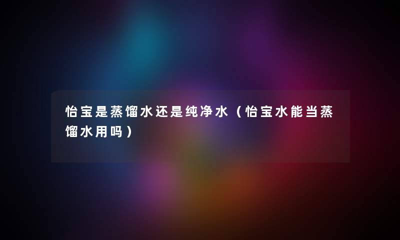 怡宝是蒸馏水还是纯净水(怡宝水能当蒸馏水用吗) 怡宝是蒸馏水还是纯净水(怡宝水能当蒸馏水用吗)