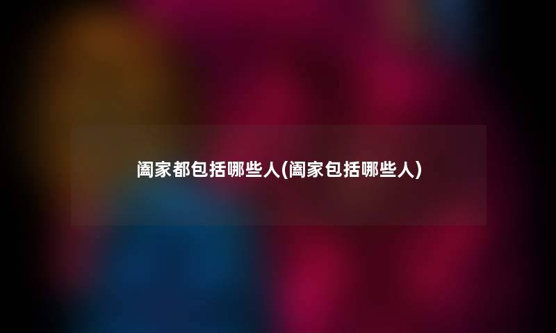 阖家都包括哪些人(阖家包括哪些人) 阖家都包括哪些人(阖家包括哪些人)