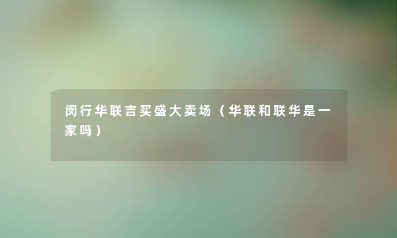 闵行华联吉买盛大卖场(华联和联华是一家吗) 闵行华联吉买盛大卖场(华联和联华是一家吗)