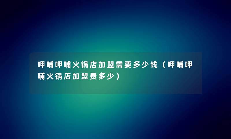 呷哺呷哺火锅店加盟需要多少钱(呷哺呷哺火锅店加盟费多少) 呷哺呷哺火锅店加盟需要多少钱(呷哺呷哺火锅店加盟费多少)