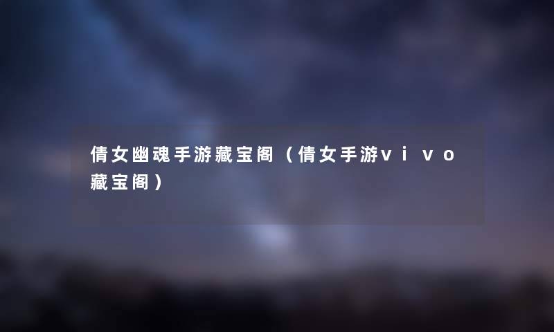 倩女幽魂手游藏宝阁(倩女手游vivo藏宝阁) 倩女幽魂手游藏宝阁(倩女手游vivo藏宝阁)