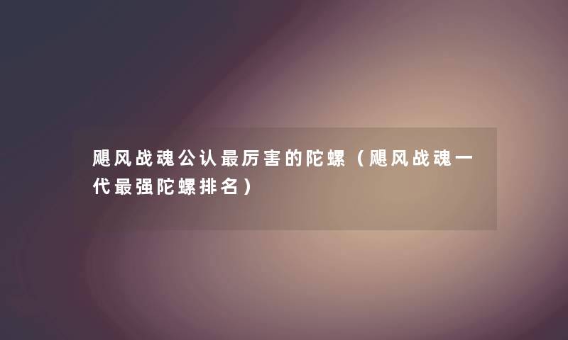 飓风战魂不错厉害的陀螺（飓风战魂一代强陀螺推荐）