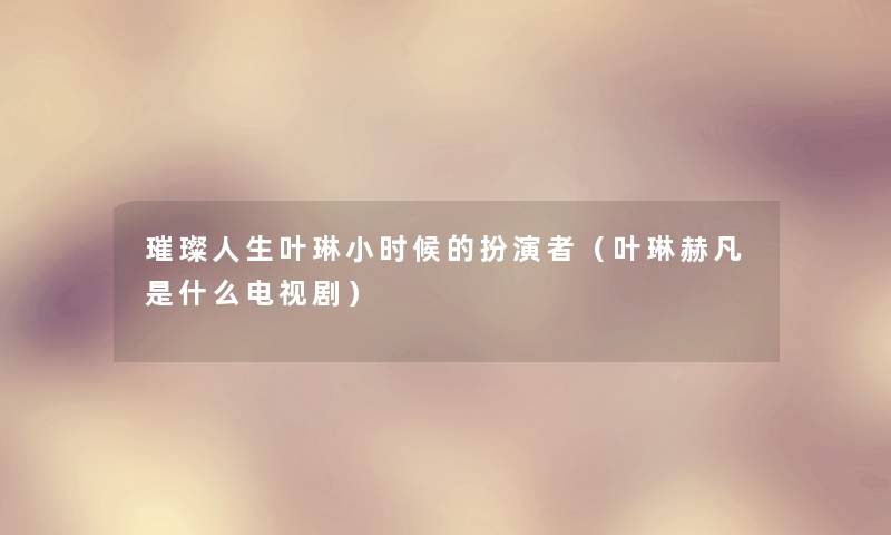 璀璨人生叶琳小时候的扮演者（叶琳赫凡是什么电视剧）