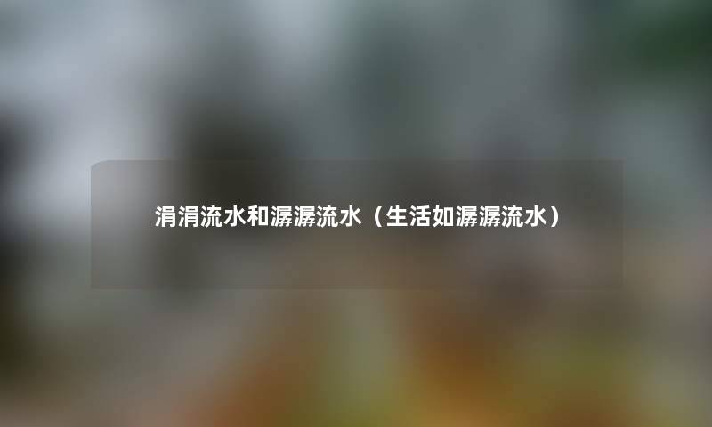 涓涓流水和潺潺流水(生活如潺潺流水) 涓涓流水和潺潺流水(生活如潺潺流水)