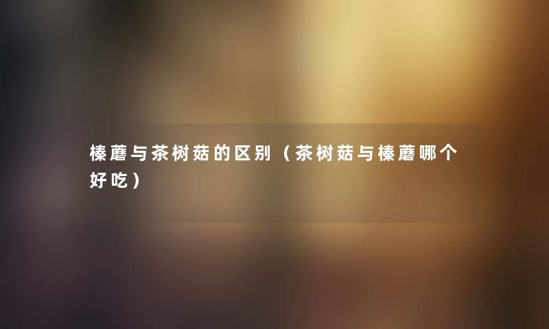 榛蘑与茶树菇的区别（茶树菇与榛蘑哪个好吃）