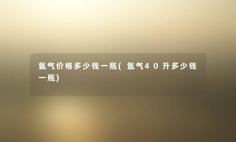 氩气价格多少钱一瓶(氩气40升多少钱一瓶)