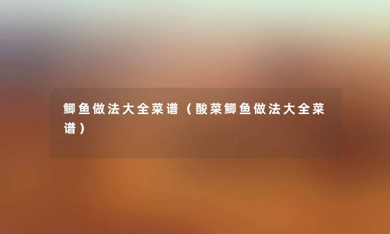 鲫鱼做法大全菜谱（酸菜鲫鱼做法大全菜谱）