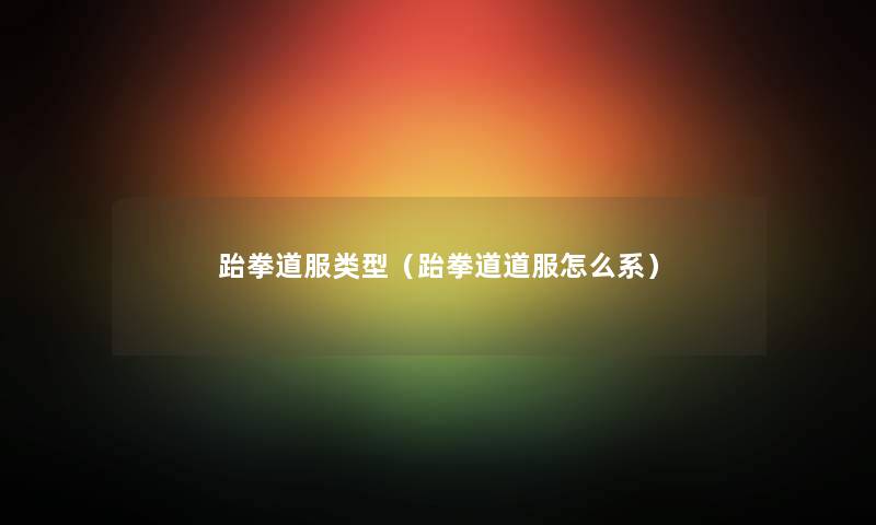 跆拳道服类型(跆拳道道服怎么系) 跆拳道服类型(跆拳道道服怎么系)