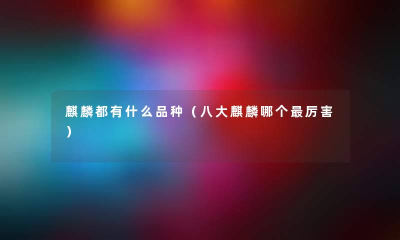 麒麟都有什么品种(八大麒麟哪个厉害) 麒麟都有什么品种(八大麒麟哪个厉害)